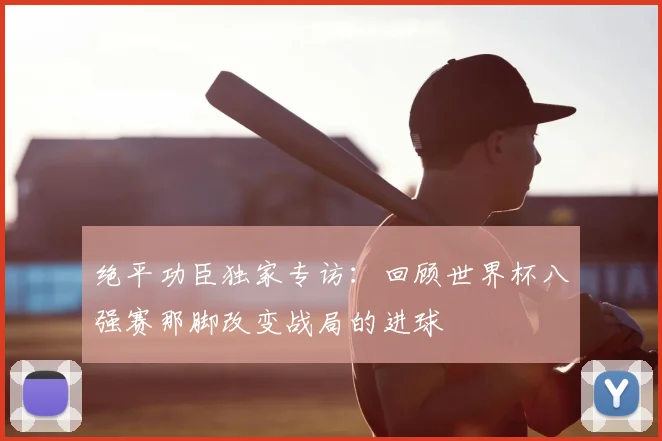 绝平功臣独家专访:回顾世界杯八强赛那脚改变战局的进球