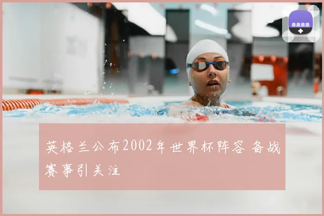 英格兰公布2002年世界杯阵容 备战赛事引关注