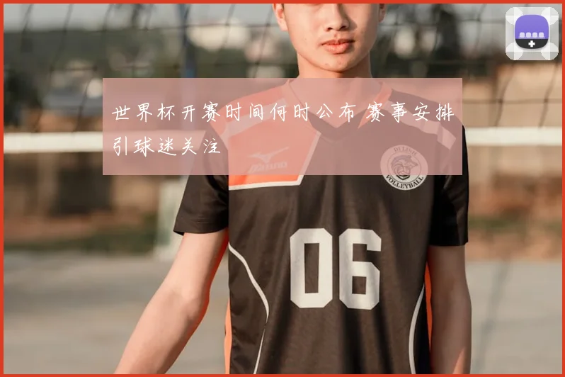 世界杯开赛时间何时公布 赛事安排引球迷关注