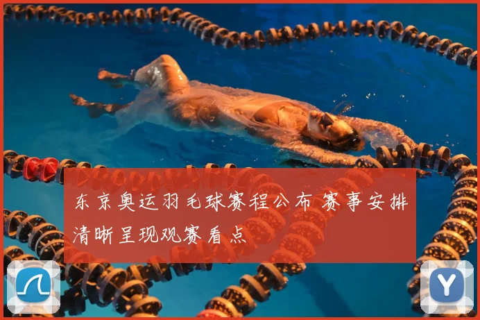 东京奥运羽毛球赛程公布 赛事安排清晰呈现观赛看点