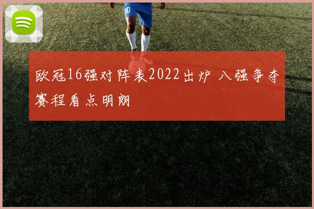 欧冠16强对阵表2022出炉 八强争夺赛程看点明朗