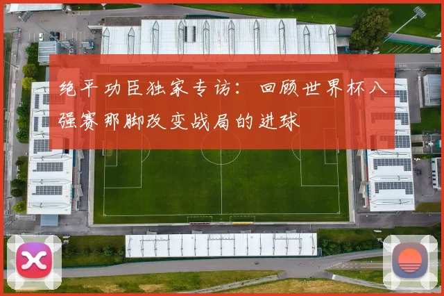 绝平功臣独家专访:回顾世界杯八强赛那脚改变战局的进球
