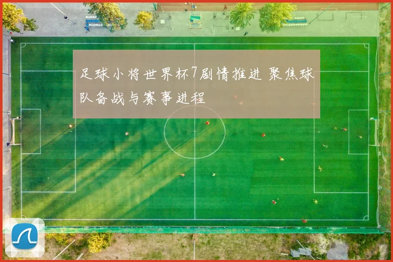 足球小将世界杯7剧情推进 聚焦球队备战与赛事进程