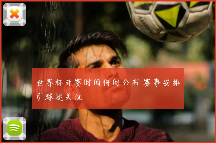 世界杯开赛时间何时公布 赛事安排引球迷关注