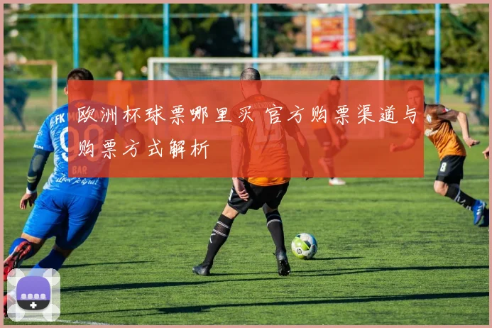 欧洲杯球票哪里买 官方购票渠道与购票方式解析
