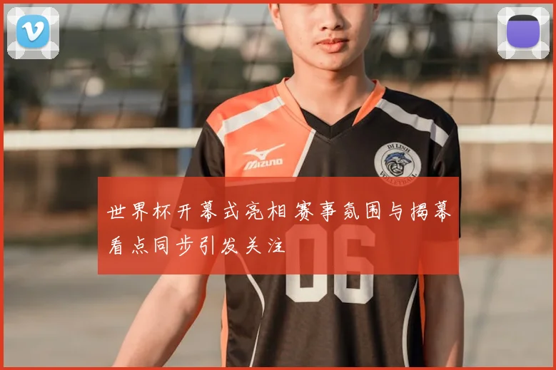 世界杯开幕式亮相 赛事氛围与揭幕看点同步引发关注
