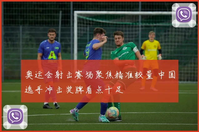 奥运会射击赛场聚焦精准较量 中国选手冲击奖牌看点十足