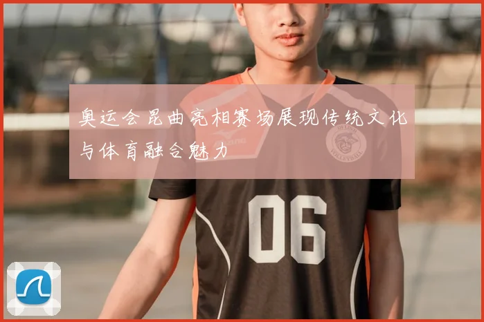 奥运会昆曲亮相赛场展现传统文化与体育融合魅力