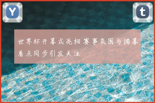 世界杯开幕式亮相 赛事氛围与揭幕看点同步引发关注