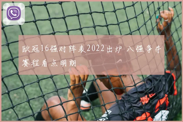 欧冠16强对阵表2022出炉 八强争夺赛程看点明朗