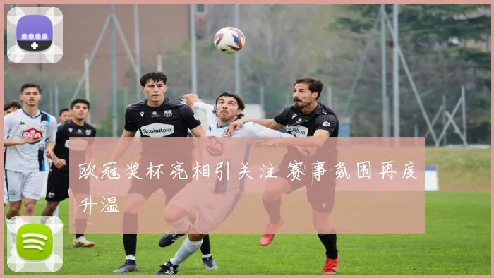 欧冠奖杯亮相引关注 赛事氛围再度升温