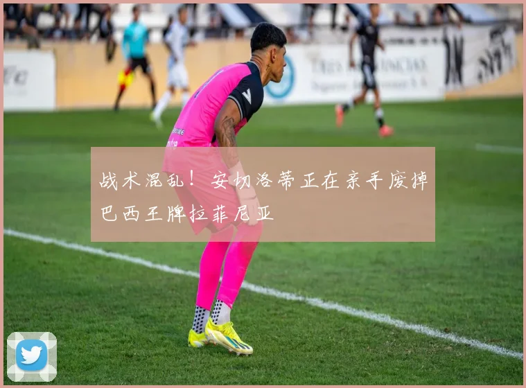 战术混乱!安切洛蒂正在亲手废掉巴西王牌拉菲尼亚