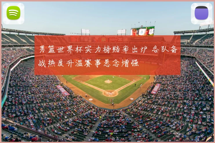 男篮世界杯实力榜赔率出炉 各队备战热度升温赛事悬念增强