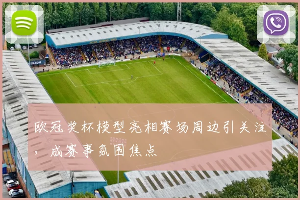 欧冠奖杯模型亮相赛场周边引关注，成赛事氛围焦点