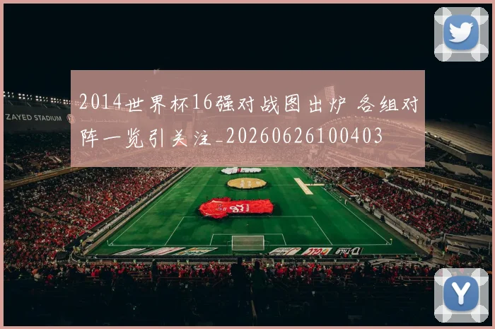2014世界杯16强对战图出炉 各组对阵一览引关注_20260626100403
