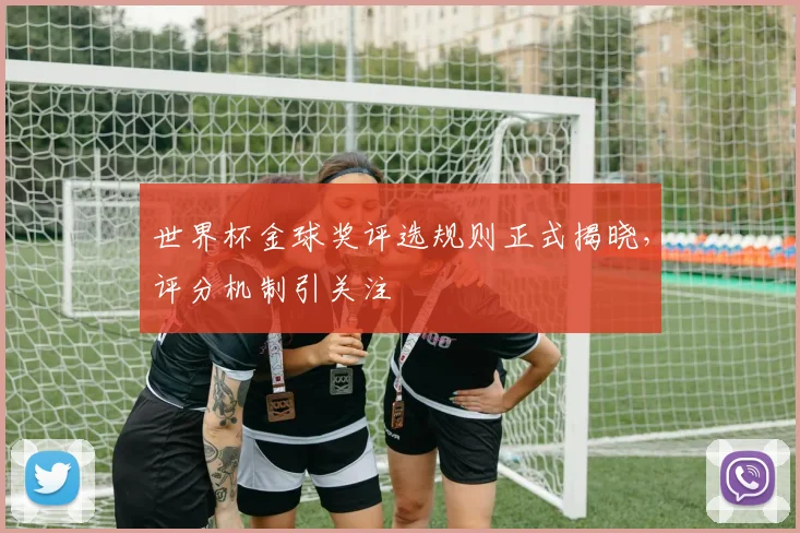 世界杯金球奖评选规则正式揭晓，评分机制引关注