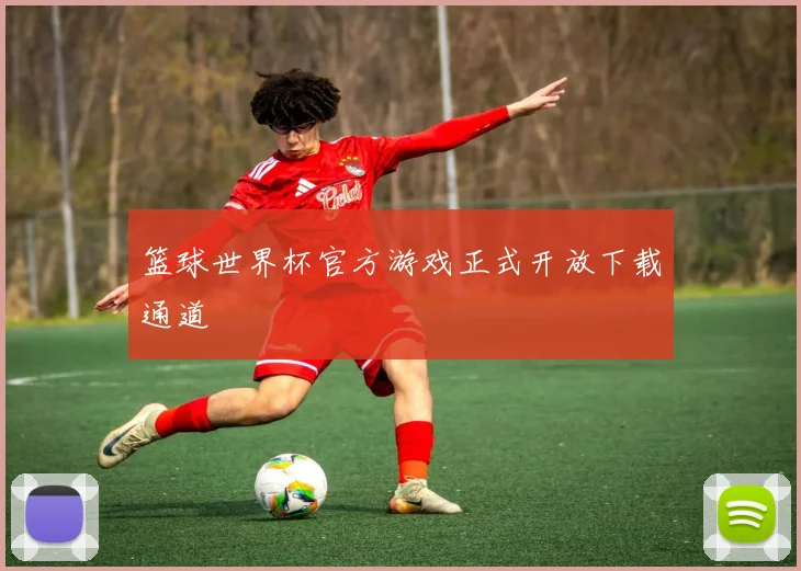 篮球世界杯官方游戏正式开放下载通道