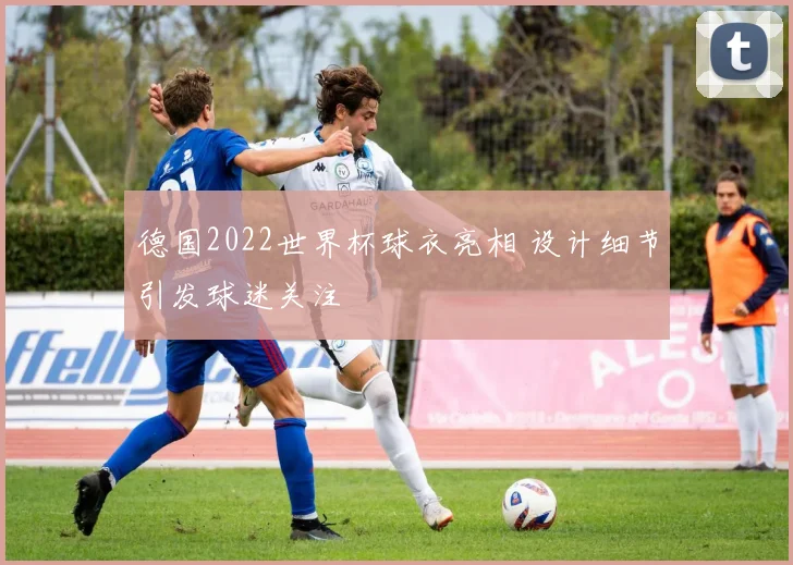 德国2022世界杯球衣亮相 设计细节引发球迷关注