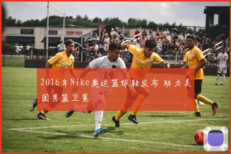 2016年Nike奥运篮球鞋发布 助力美国男篮卫冕
