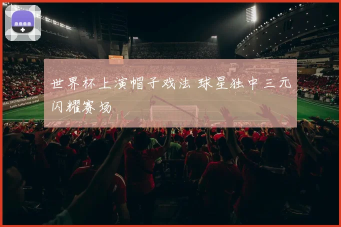 世界杯上演帽子戏法 球星独中三元闪耀赛场