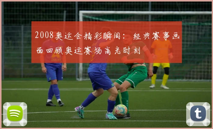 2008奥运会精彩瞬间：经典赛事画面回顾奥运赛场高光时刻