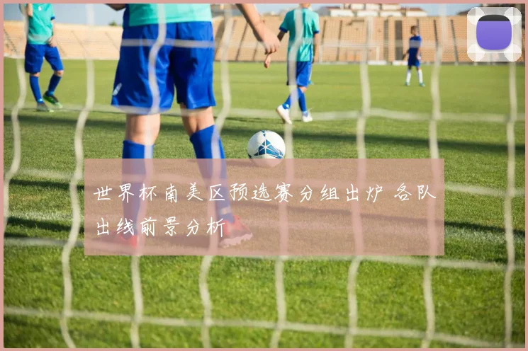 世界杯南美区预选赛分组出炉 各队出线前景分析
