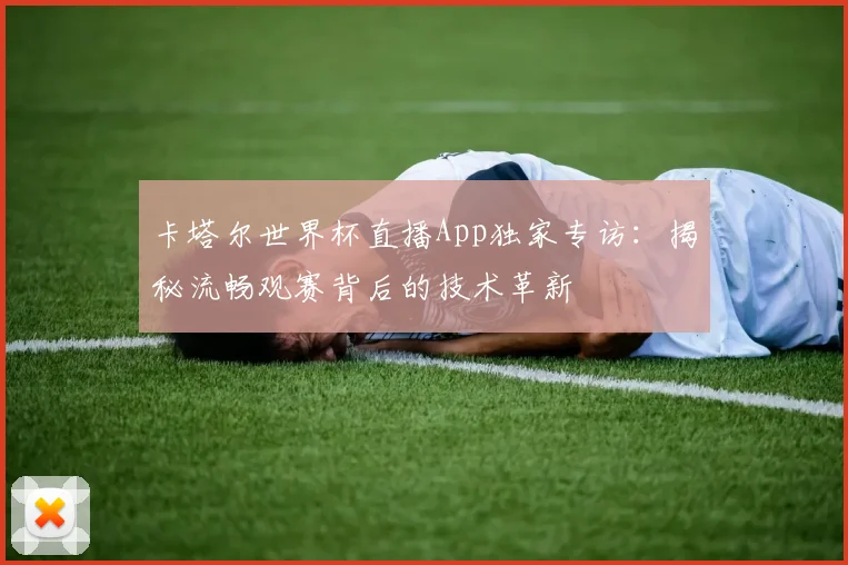 卡塔尔世界杯直播App独家专访:揭秘流畅观赛背后的技术革新