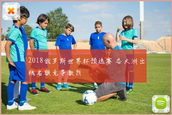 2018俄罗斯世界杯预选赛 各大洲出线名额竞争激烈
