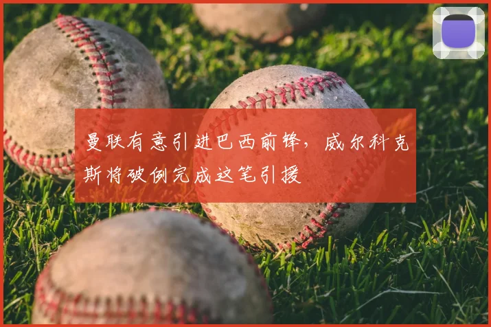 曼联有意引进巴西前锋,威尔科克斯将破例完成这笔引援