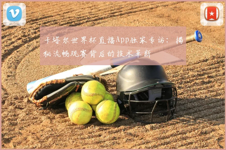 卡塔尔世界杯直播App独家专访:揭秘流畅观赛背后的技术革新