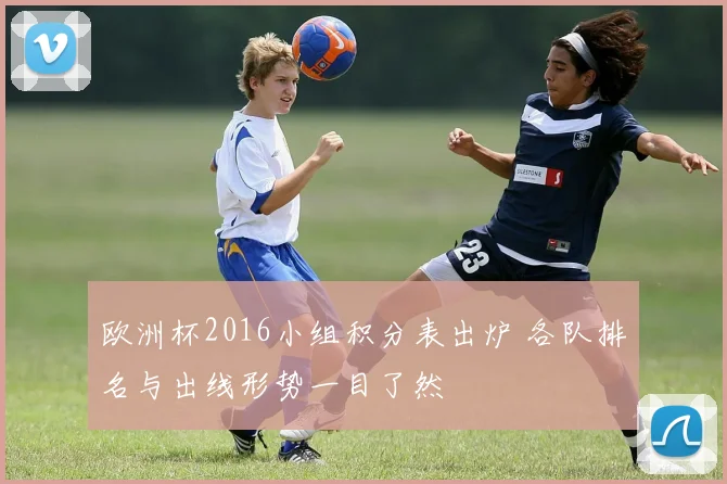 欧洲杯2016小组积分表出炉 各队排名与出线形势一目了然