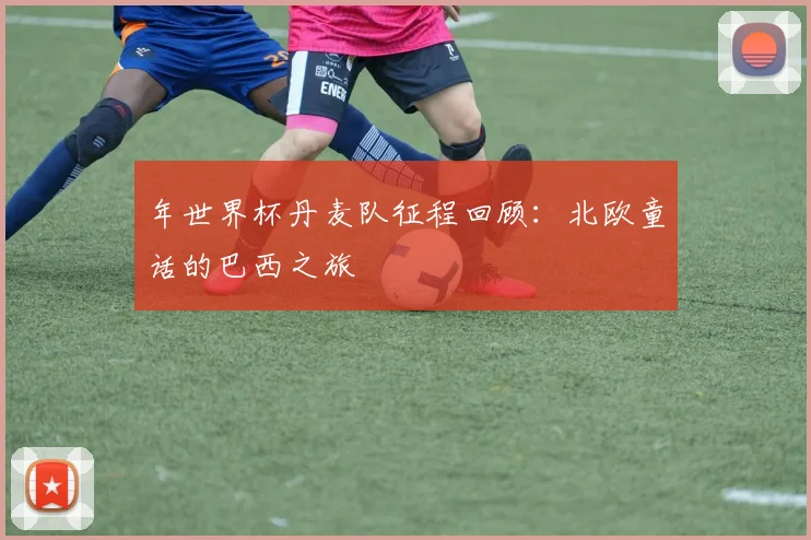 年世界杯丹麦队征程回顾:北欧童话的巴西之旅