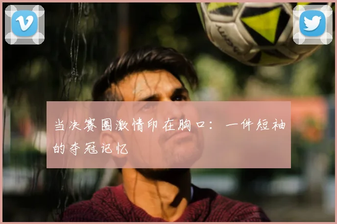 当决赛圈激情印在胸口:一件短袖的夺冠记忆