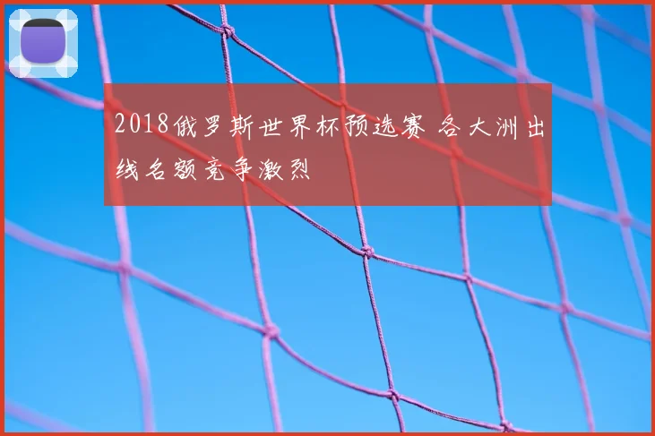 2018俄罗斯世界杯预选赛 各大洲出线名额竞争激烈