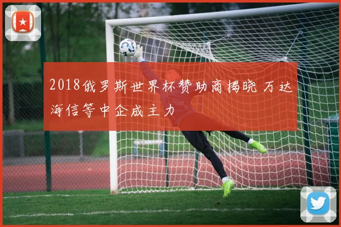 2018俄罗斯世界杯赞助商揭晓 万达海信等中企成主力