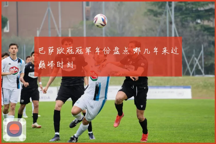 巴萨欧冠冠军年份盘点 哪几年来过巅峰时刻