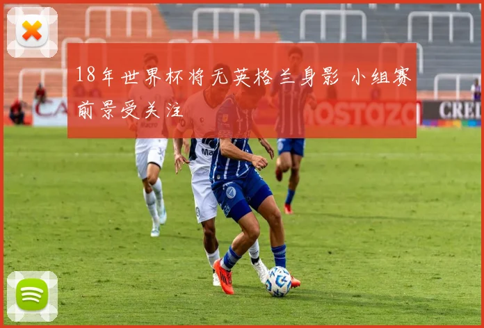 18年世界杯将无英格兰身影 小组赛前景受关注
