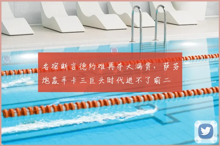 名宿断言德约难再夺大满贯,萨芬炮轰辛卡三巨头时代进不了前二