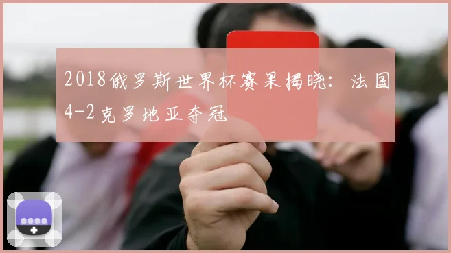 2018俄罗斯世界杯赛果揭晓:法国4-2克罗地亚夺冠
