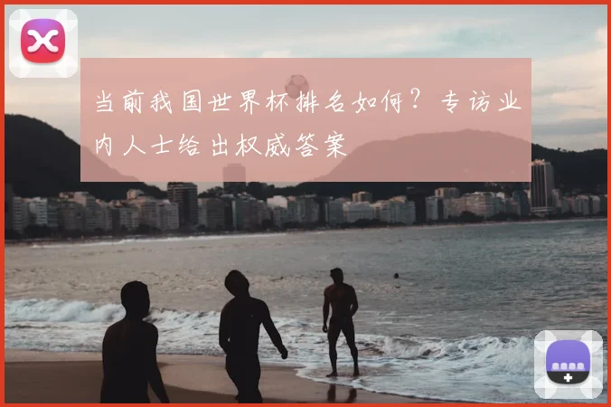 当前我国世界杯排名如何?专访业内人士给出权威答案