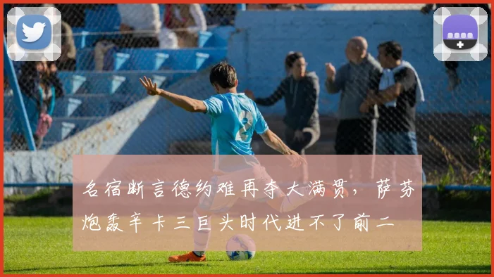 名宿断言德约难再夺大满贯,萨芬炮轰辛卡三巨头时代进不了前二
