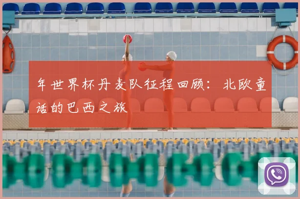 年世界杯丹麦队征程回顾:北欧童话的巴西之旅
