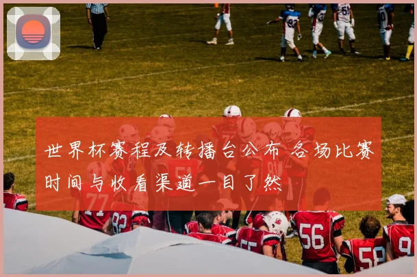 世界杯赛程及转播台公布 各场比赛时间与收看渠道一目了然