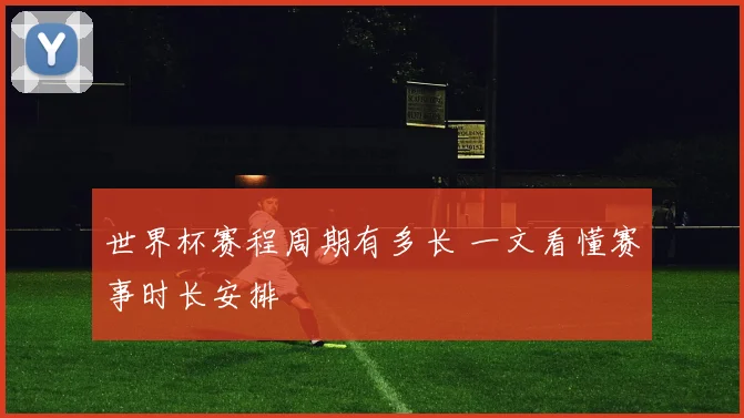 世界杯赛程周期有多长 一文看懂赛事时长安排