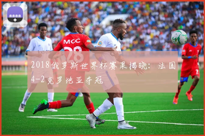 2018俄罗斯世界杯赛果揭晓:法国4-2克罗地亚夺冠