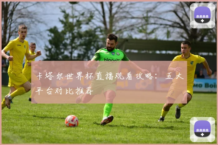 卡塔尔世界杯直播观看攻略:五大平台对比推荐