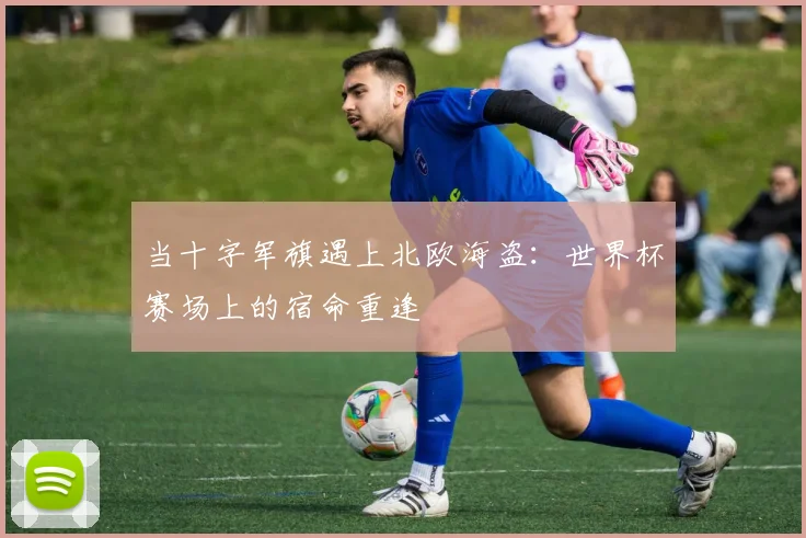当十字军旗遇上北欧海盗:世界杯赛场上的宿命重逢