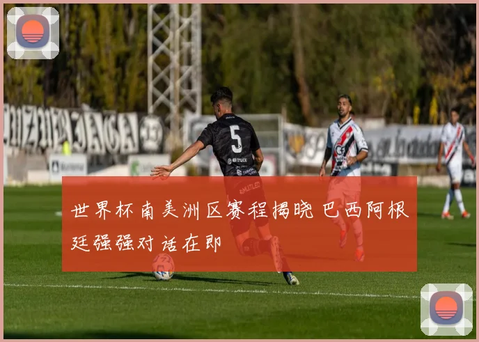 世界杯南美洲区赛程揭晓 巴西阿根廷强强对话在即