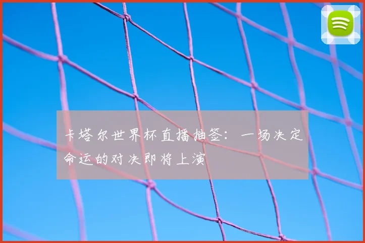卡塔尔世界杯直播抽签:一场决定命运的对决即将上演