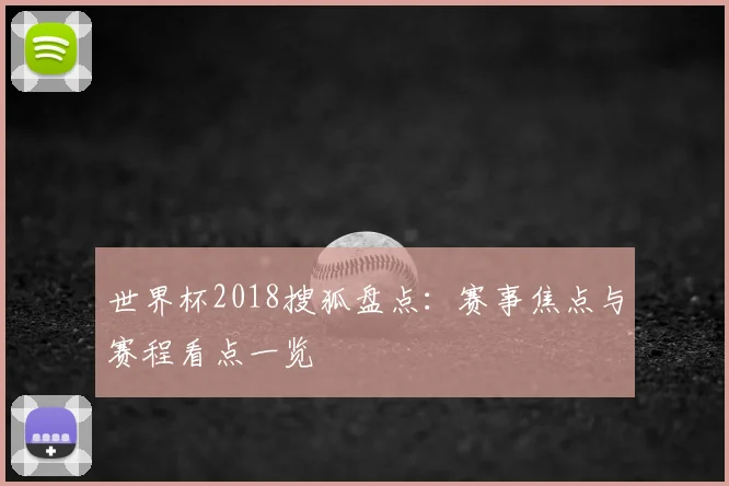 世界杯2018搜狐盘点:赛事焦点与赛程看点一览